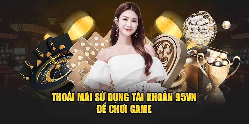 Thoải mái sử dụng tài khoản 95VN để chơi game